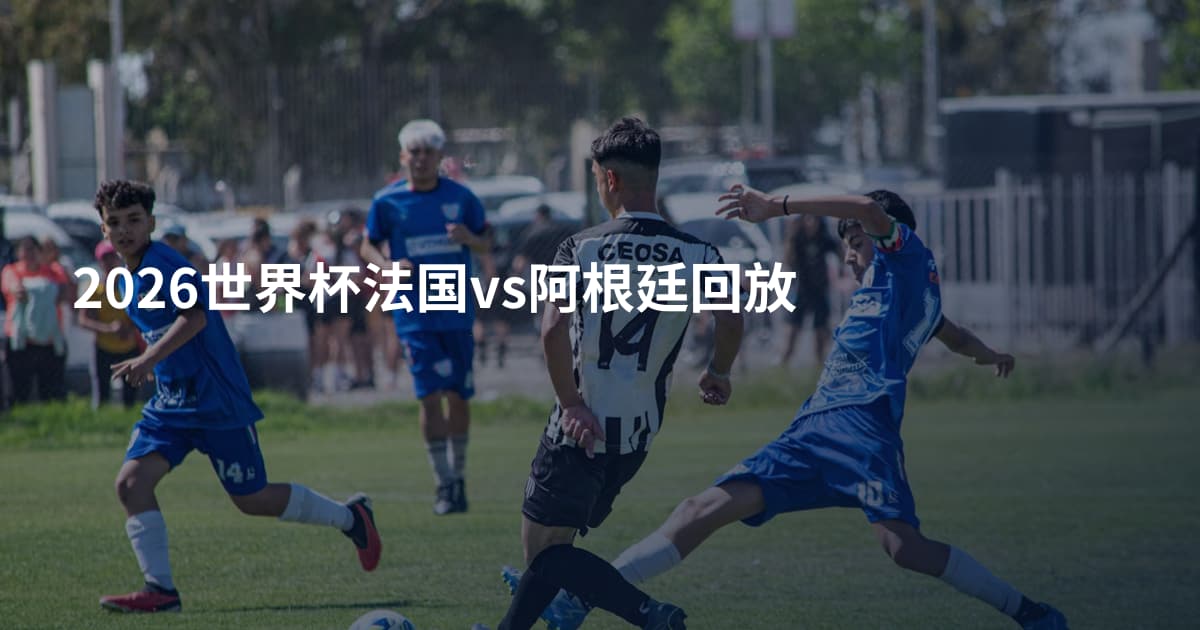 2026世界杯法国vs阿根廷回放