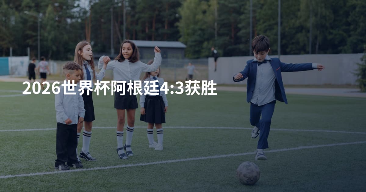 2026世界杯阿根廷4:3获胜