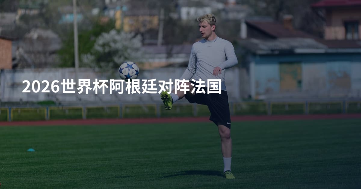 2026世界杯阿根廷对阵法国