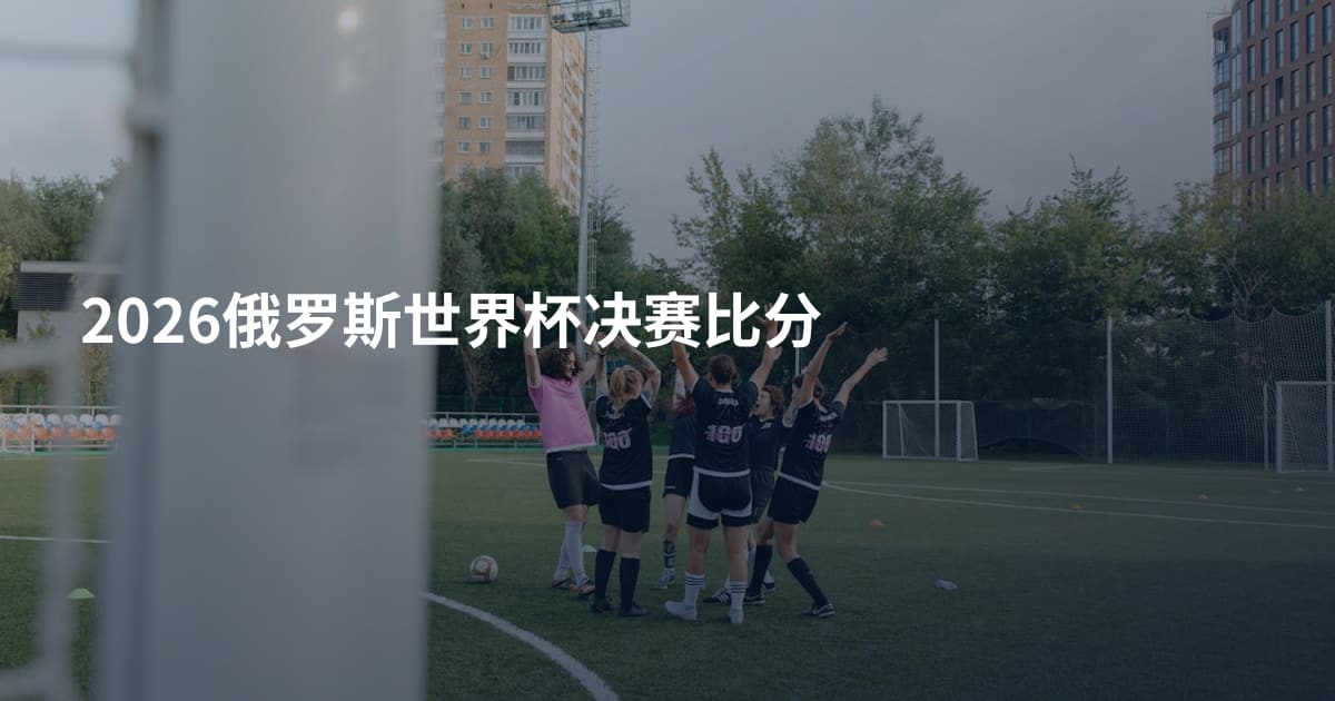 2026俄罗斯世界杯决赛比分