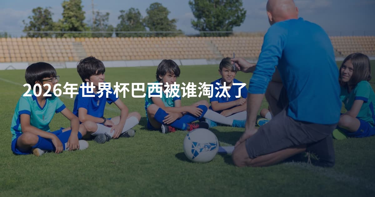 2026年世界杯巴西被谁淘汰了