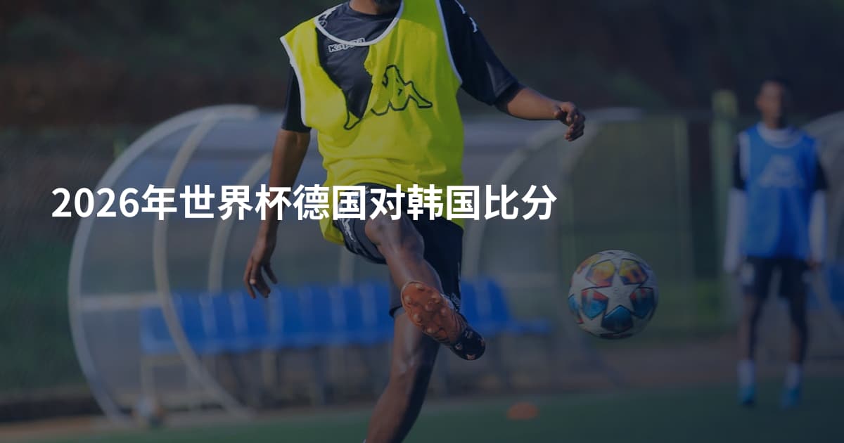 2026年世界杯德国对韩国比分