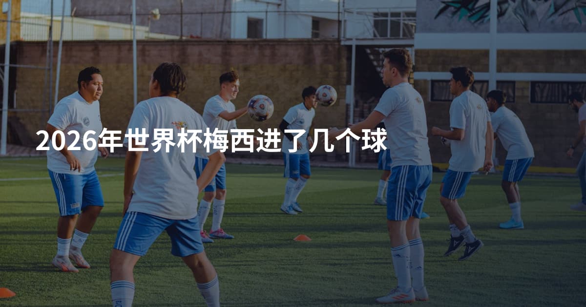 2026年世界杯梅西进了几个球