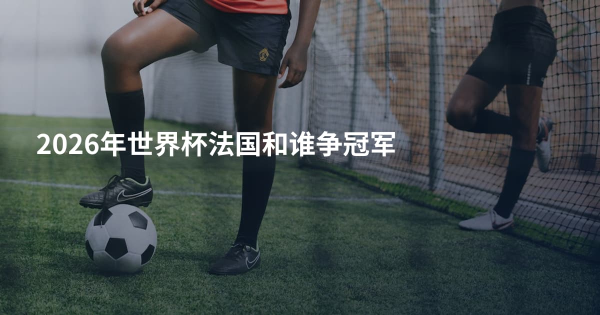 2026年世界杯法国和谁争冠军