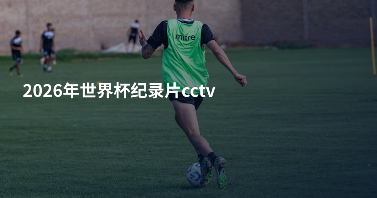 2026年世界杯纪录片cctv