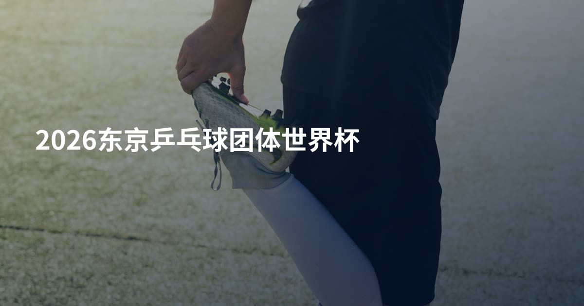 2026东京乒乓球团体世界杯