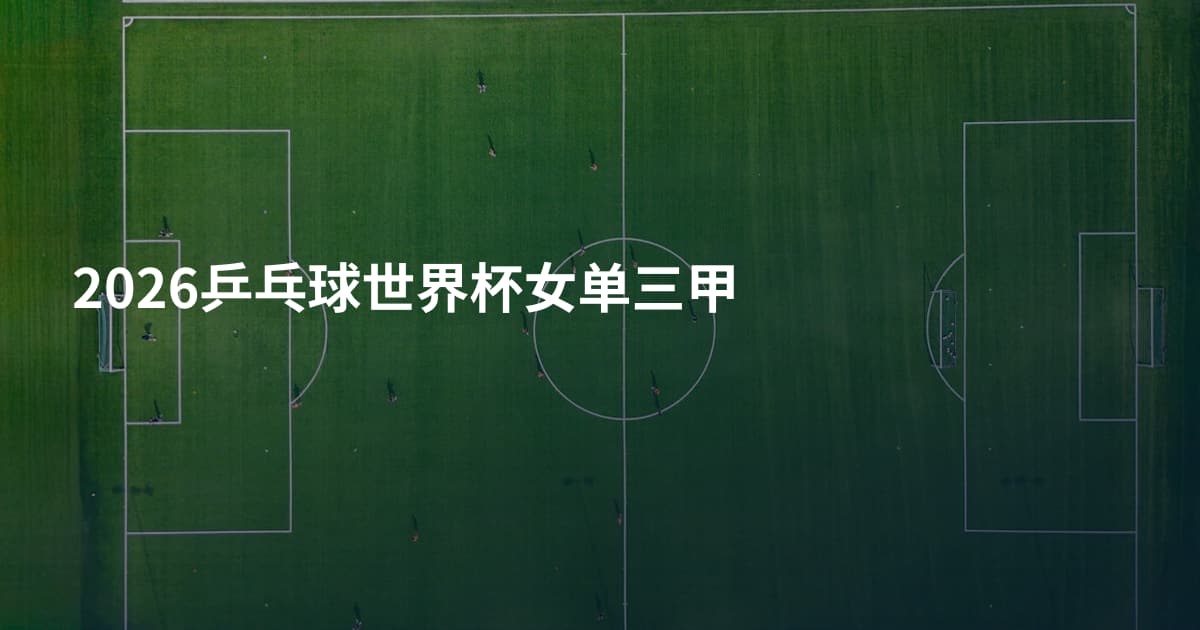 2026乒乓球世界杯女单三甲