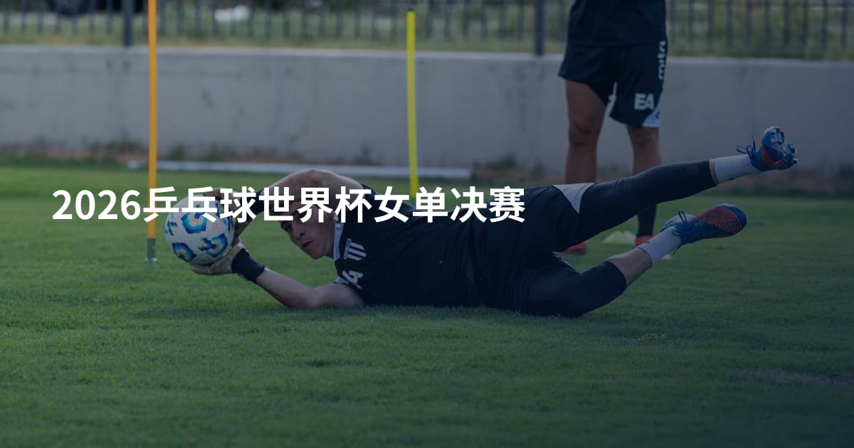 2026乒乓球世界杯女单决赛