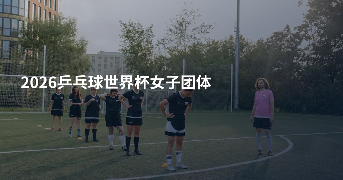 2026乒乓球世界杯女子团体