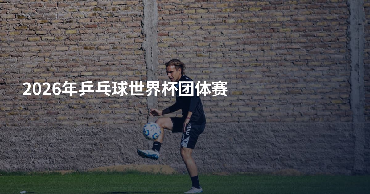 2026年乒乓球世界杯团体赛
