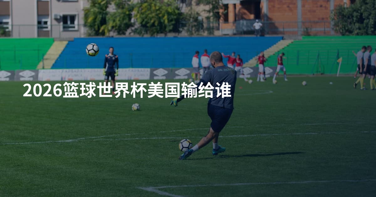 2026篮球世界杯美国输给谁