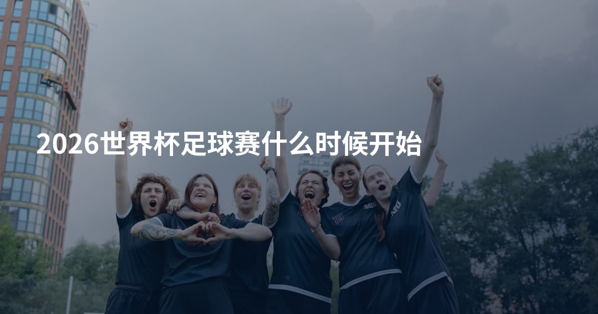 2026世界杯足球赛什么时候开始