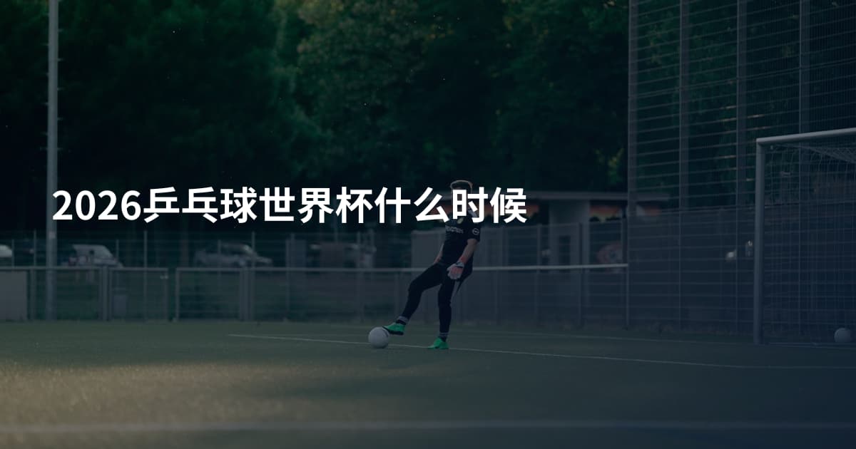 2026乒乓球世界杯什么时候