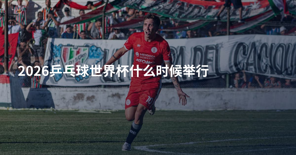 2026乒乓球世界杯什么时候举行