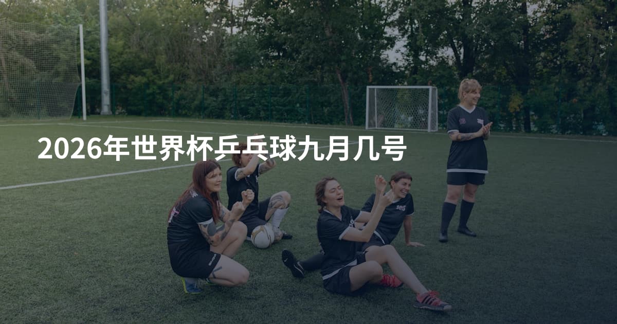 2026年世界杯乒乓球九月几号