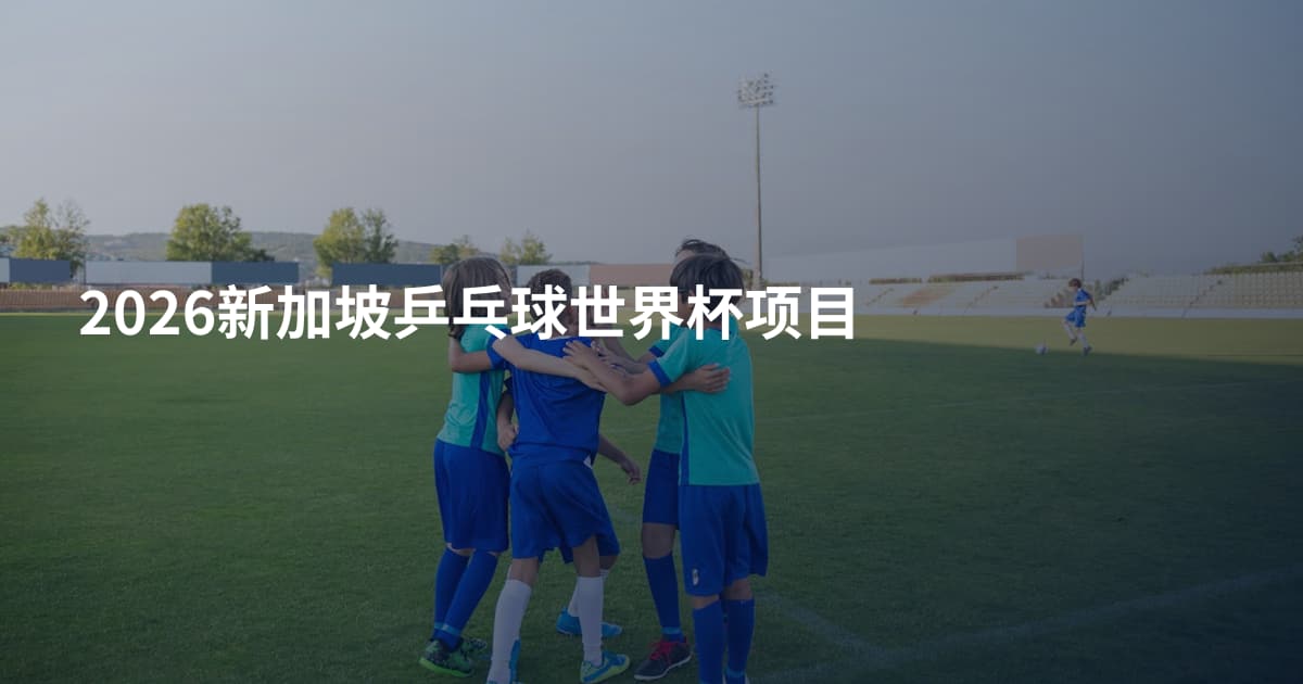 2026新加坡乒乓球世界杯项目
