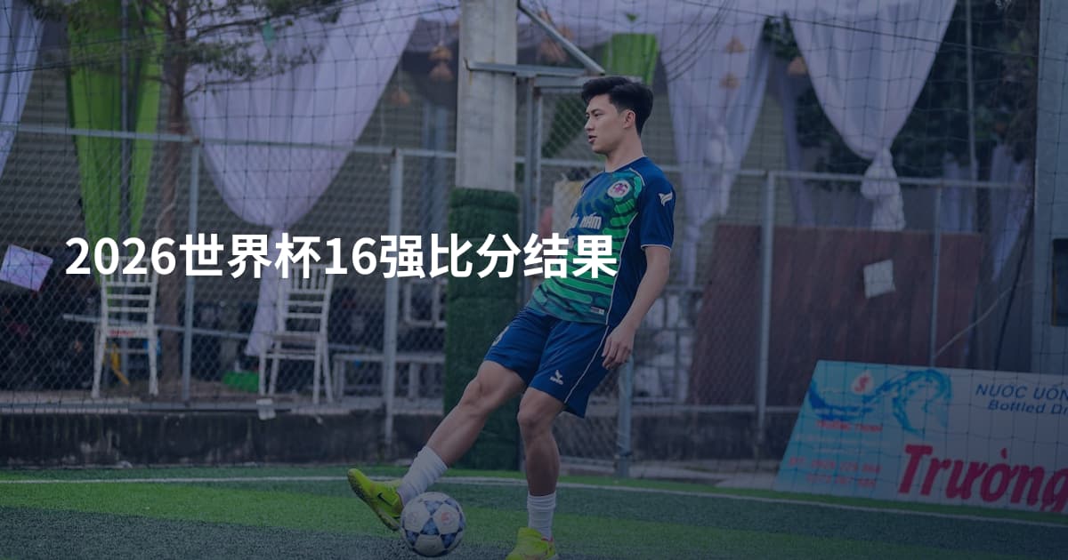 2026世界杯16强比分结果