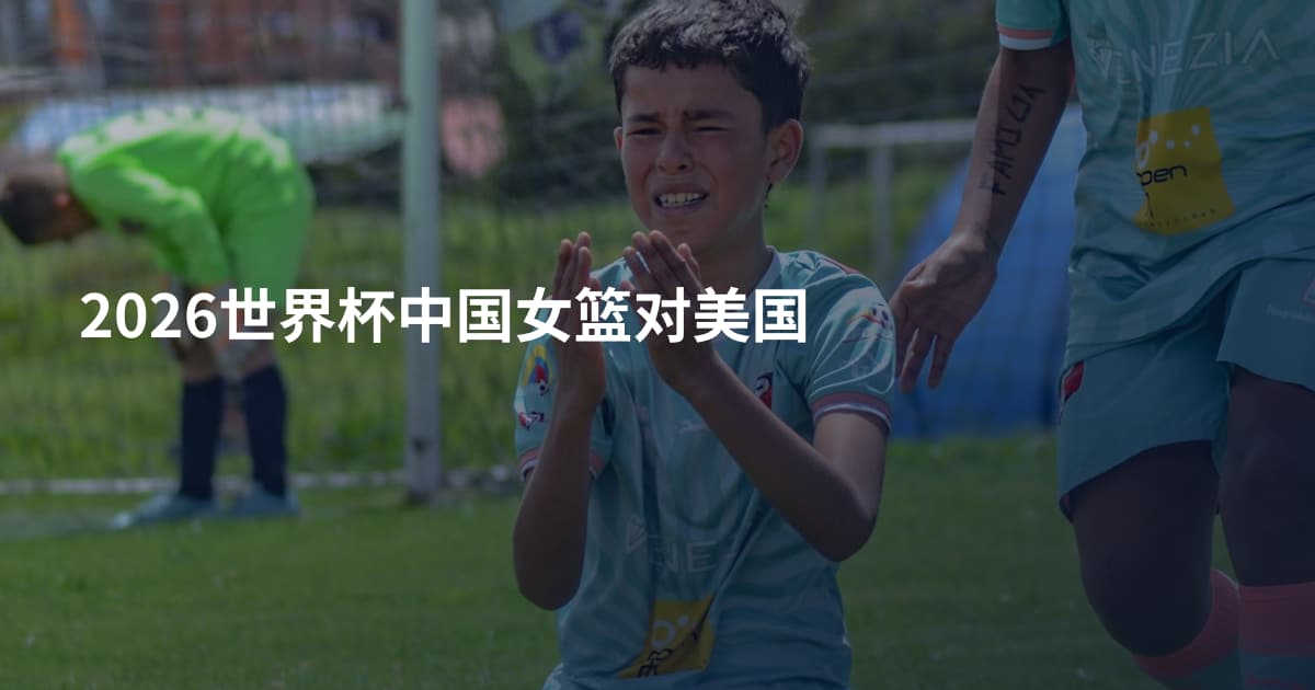 2026世界杯中国女篮对美国