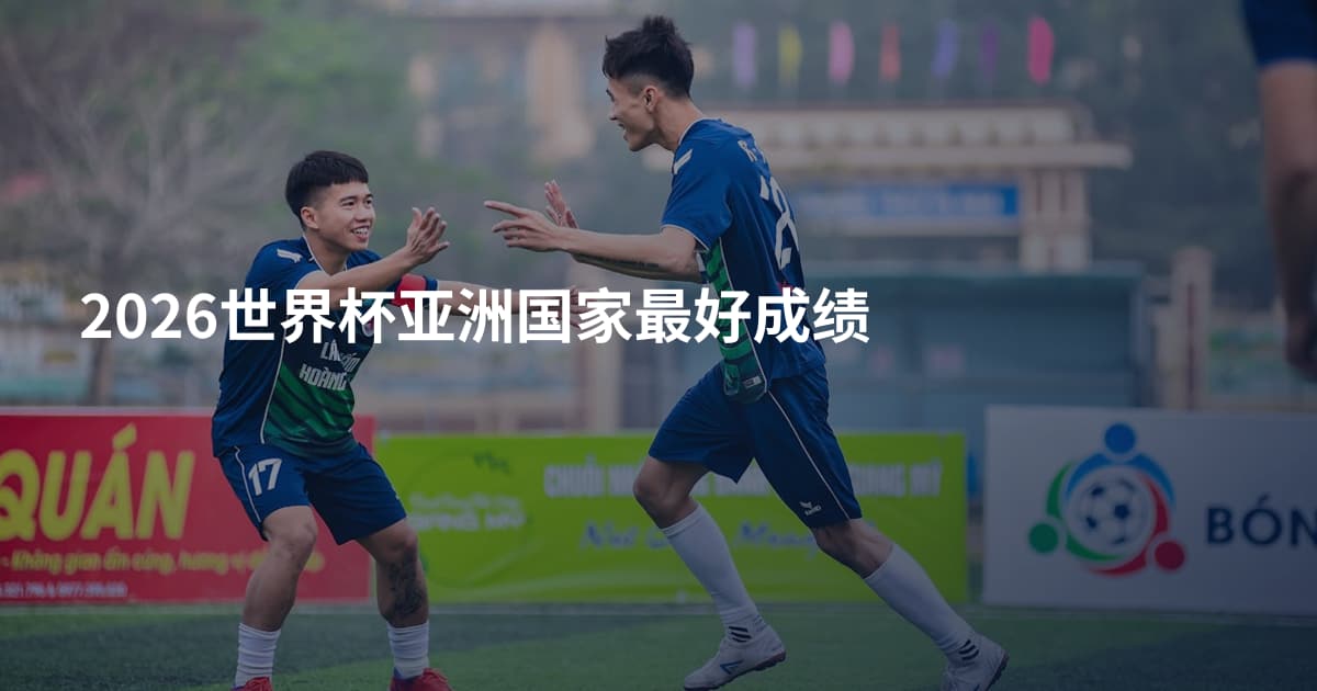 2026世界杯亚洲国家最好成绩