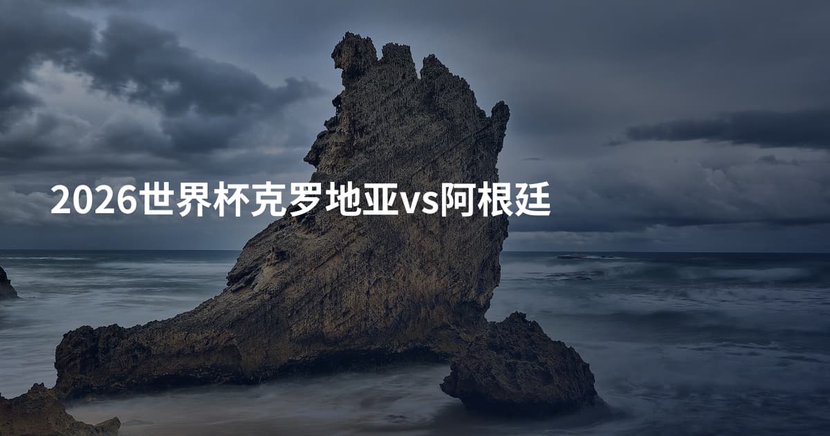 2026世界杯克罗地亚vs阿根廷