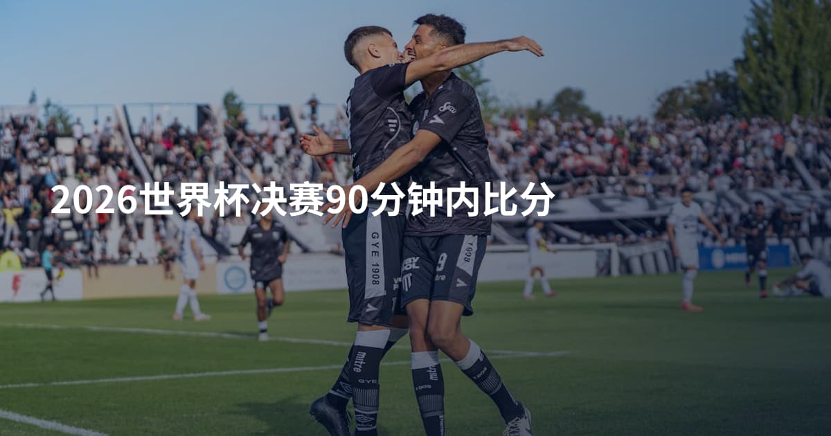 2026世界杯决赛90分钟内比分