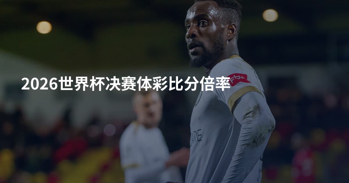 2026世界杯决赛体彩比分倍率
