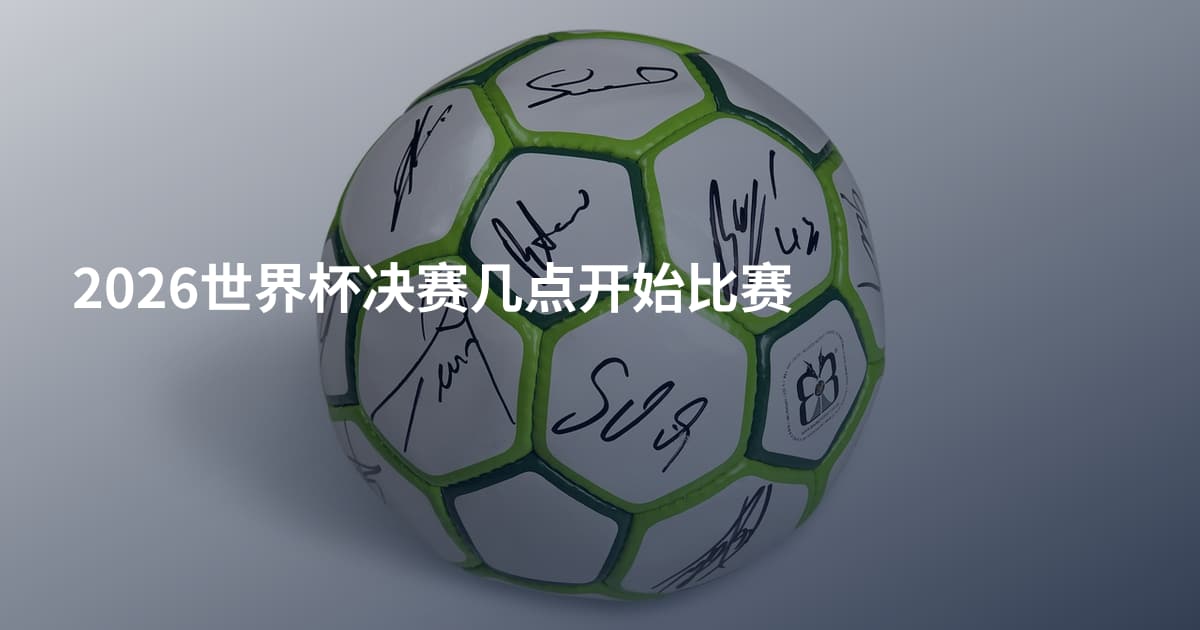 2026世界杯决赛几点开始比赛