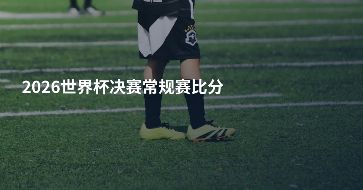 2026世界杯决赛常规赛比分