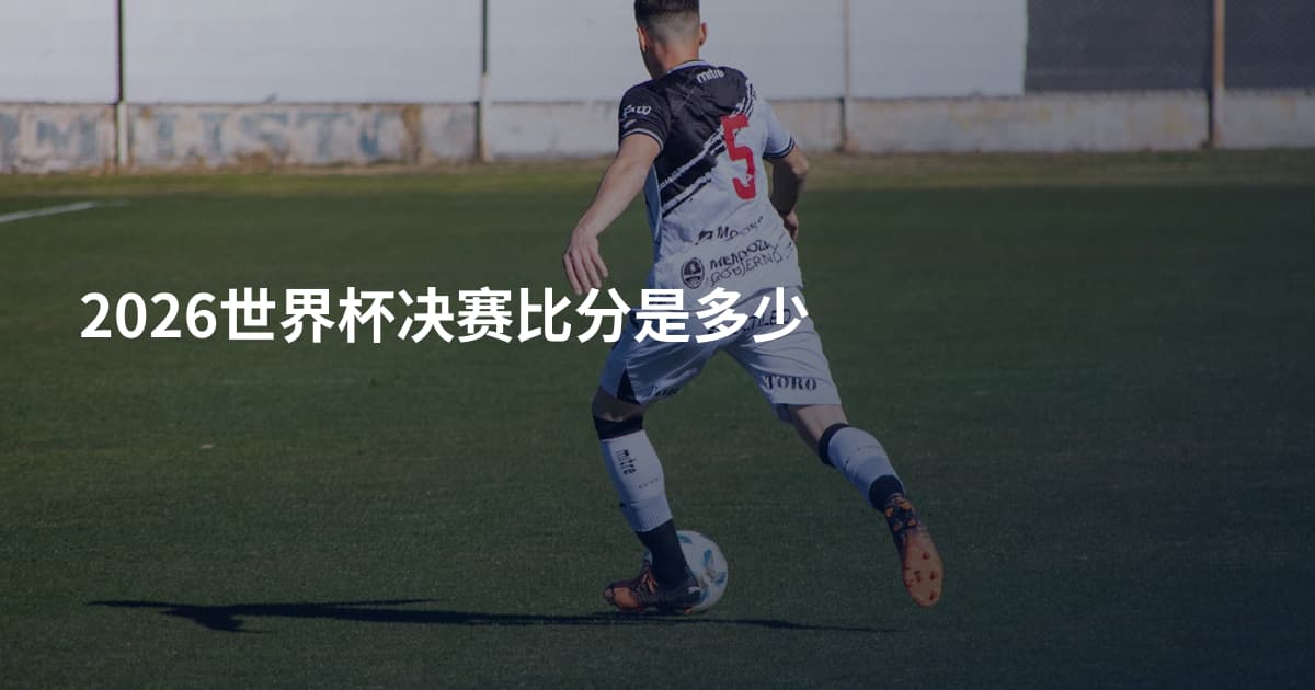 2026世界杯决赛比分是多少