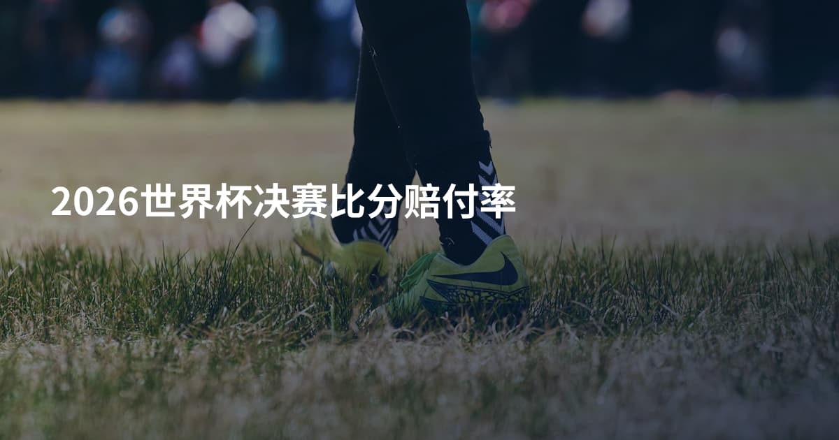 2026世界杯决赛比分赔付率