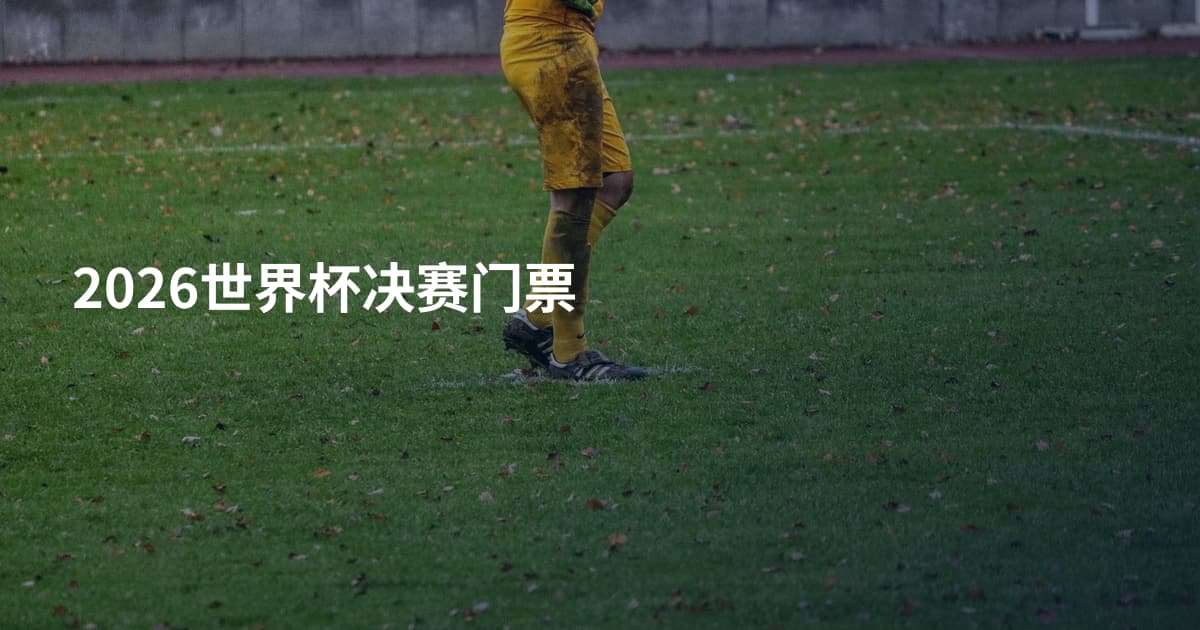 2026世界杯决赛门票