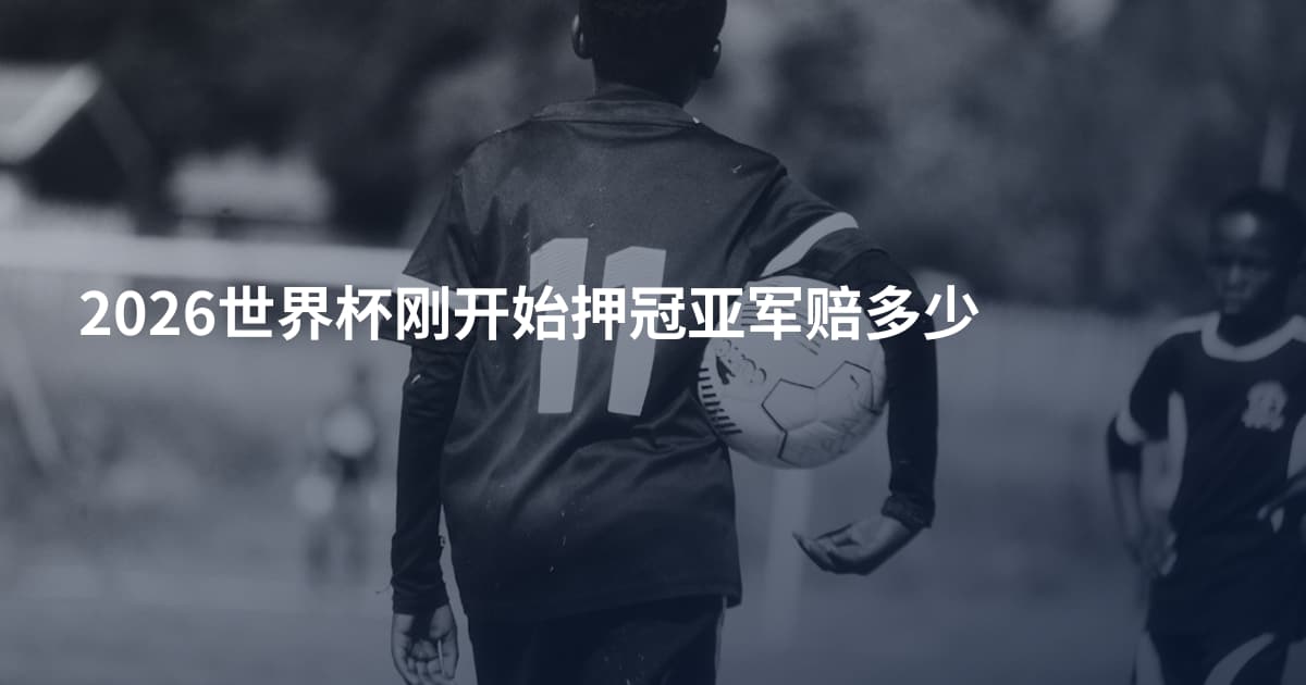 2026世界杯刚开始押冠亚军赔多少