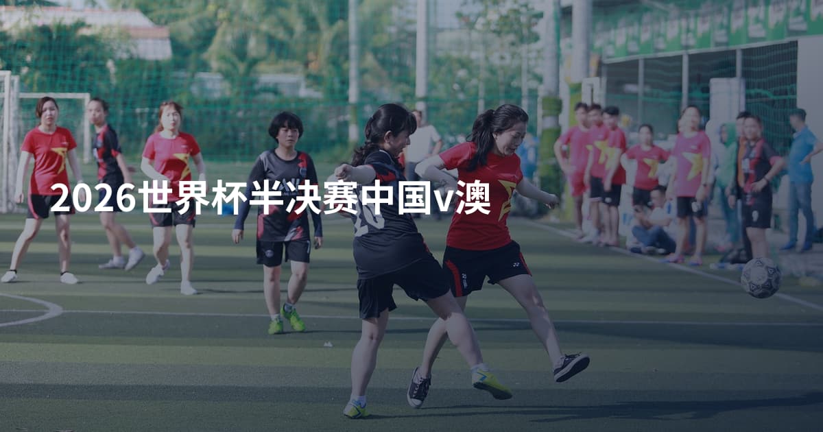 2026世界杯半决赛中国v澳