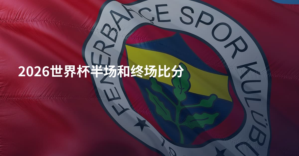 2026世界杯半场和终场比分