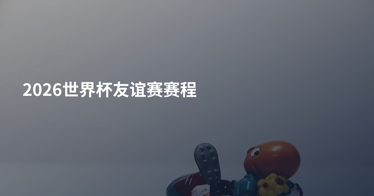 2026世界杯友谊赛赛程