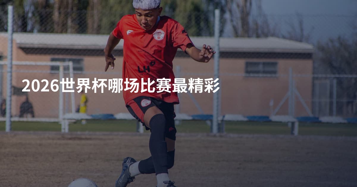 2026世界杯哪场比赛最精彩
