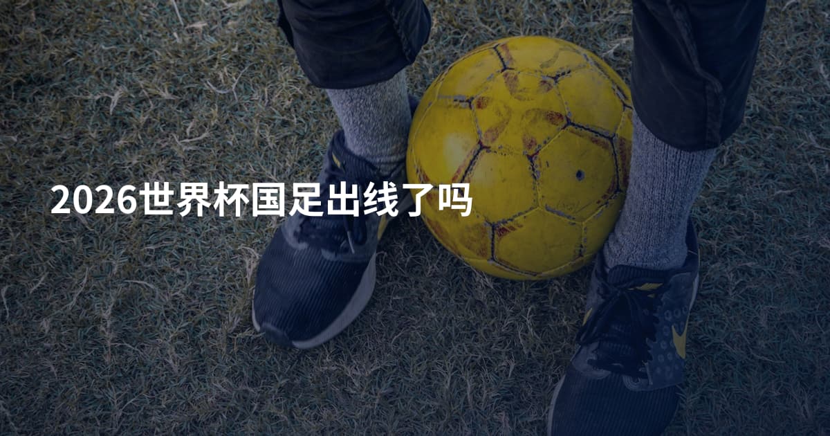 2026世界杯国足出线了吗