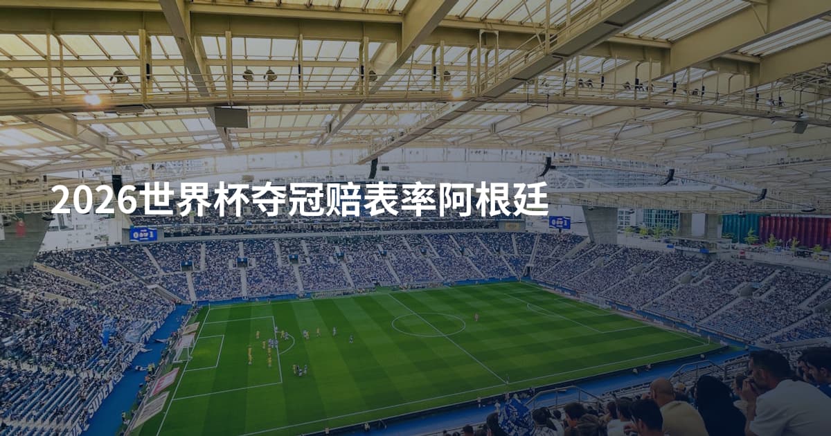 2026世界杯夺冠赔表率阿根廷