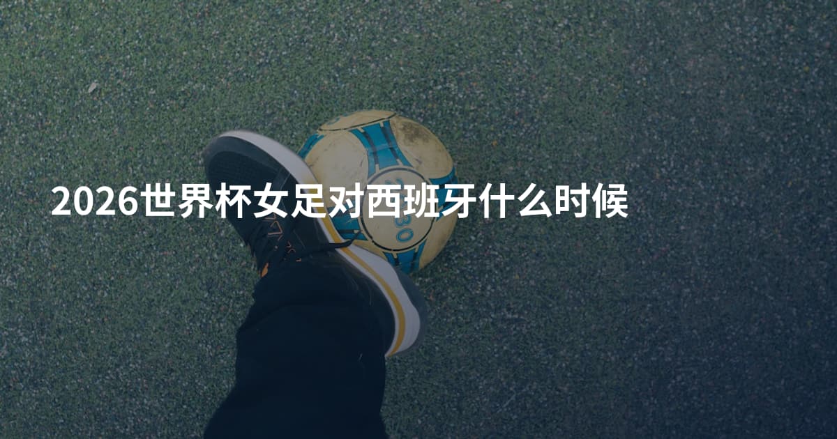 2026世界杯女足对西班牙什么时候