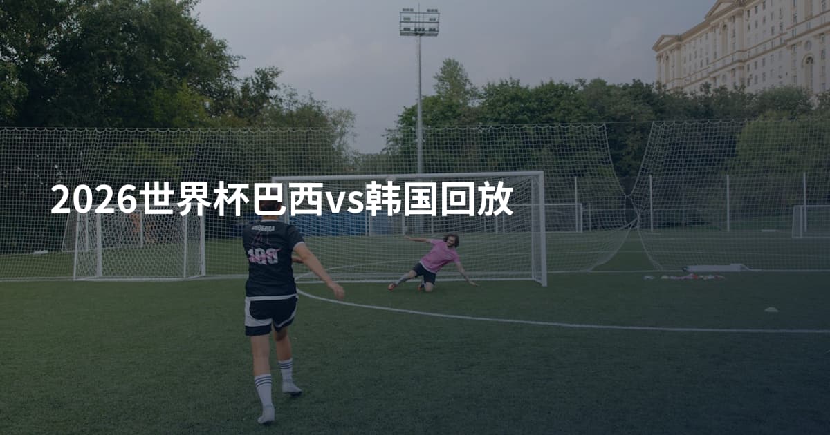 2026世界杯巴西vs韩国回放