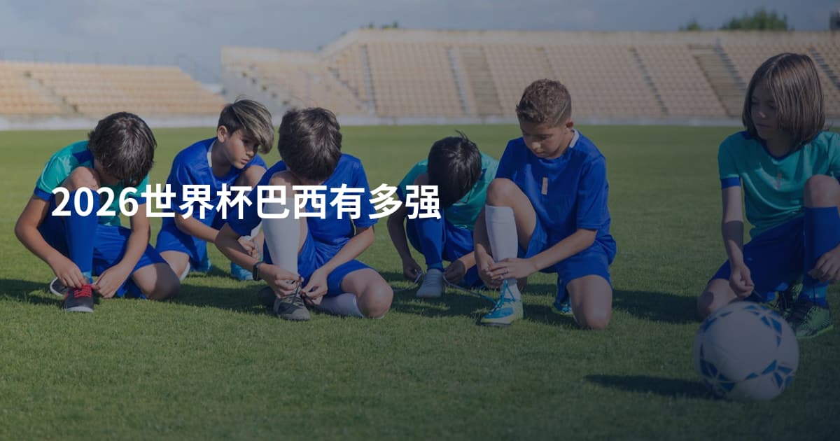 2026世界杯巴西有多强
