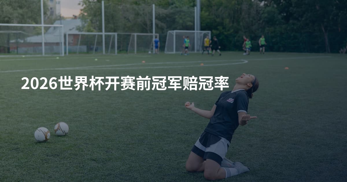 2026世界杯开赛前冠军赔冠率