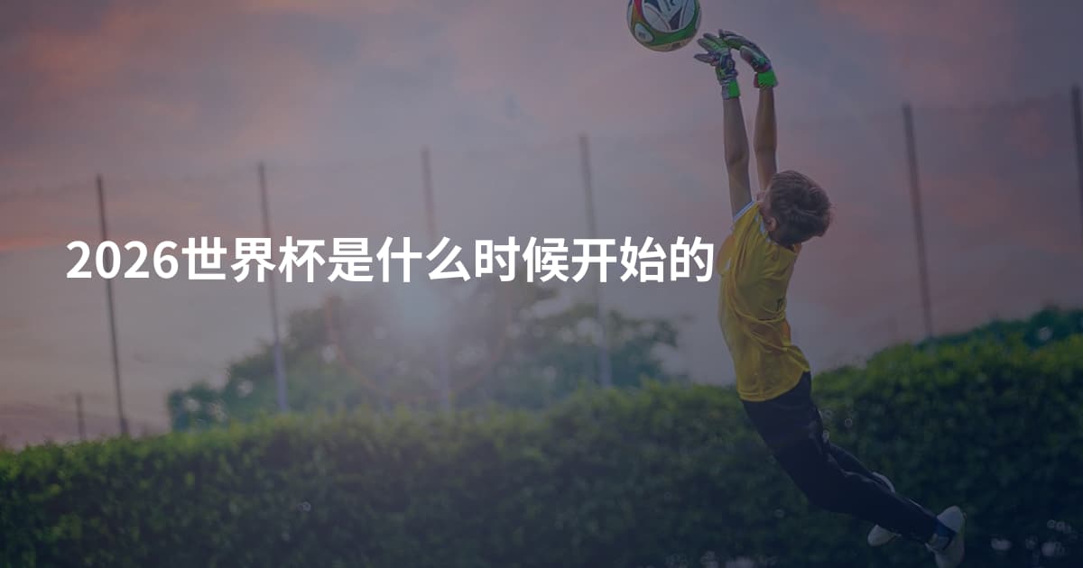 2026世界杯是什么时候开始的