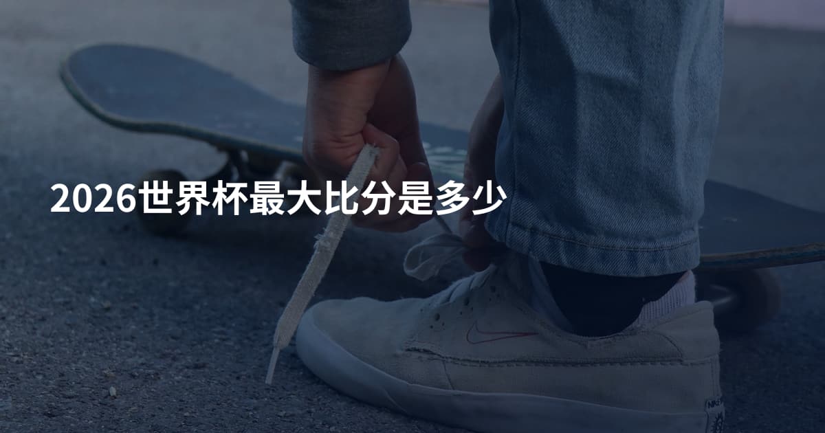 2026世界杯最大比分是多少