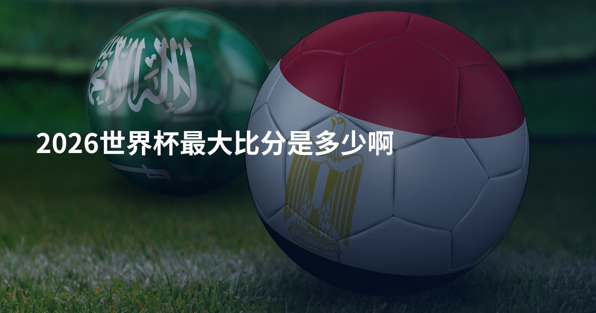 2026世界杯最大比分是多少啊