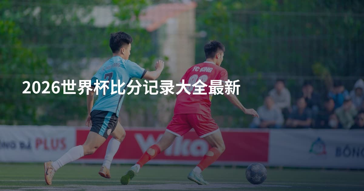 2026世界杯比分记录大全最新