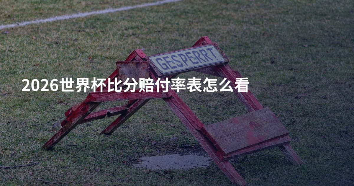 2026世界杯比分赔付率表怎么看