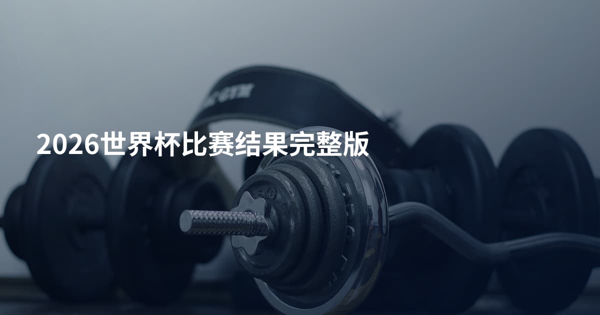 2026世界杯比赛结果完整版