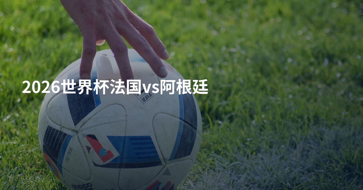 2026世界杯法国vs阿根廷