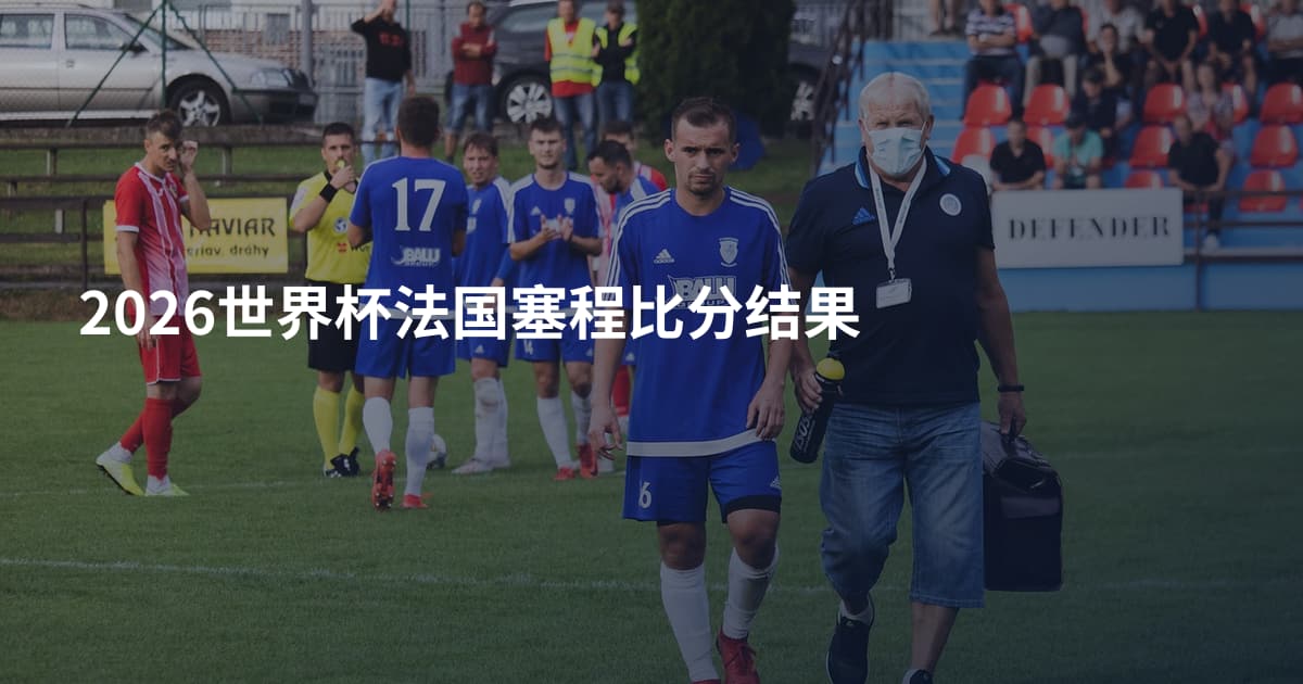 2026世界杯法国塞程比分结果